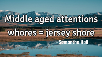 Middle aged attentions whores = jersey shore