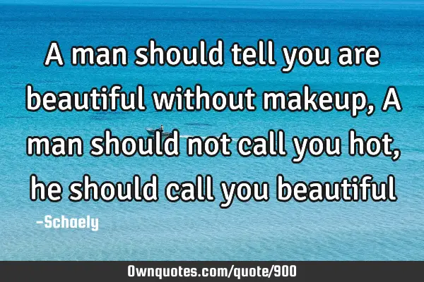 A man should tell you are beautiful without makeup, A man should not call you hot, he should call