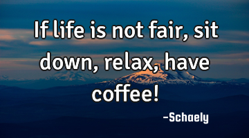 If life is not fair,sit down,relax,have coffee!