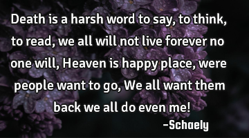 Death is a harsh word to say,to think,to read,we all will not live forever no one will,Heaven is
