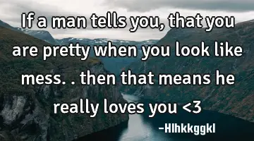 if a man tells you, that you are pretty when you look like mess.. then that means he really loves