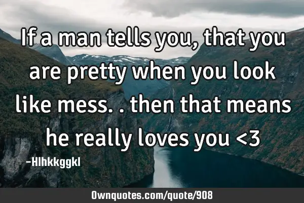 If a man tells you, that you are pretty when you look like mess.. then that means he really loves