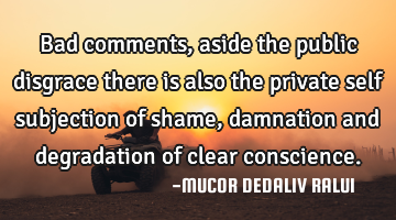 Bad comments, aside the public disgrace there is also the private self subjection of shame,