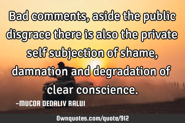 Bad comments, aside the public disgrace there is also the private self subjection of shame,