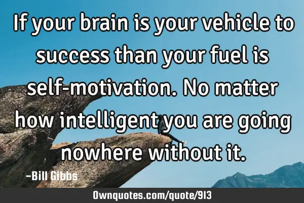 If your brain is your vehicle to success than your fuel is self-motivation. No matter how