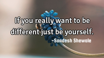 If you really want to be different just be yourself.