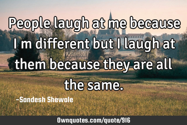 People laugh at me because I m different but I laugh at them because they are all the