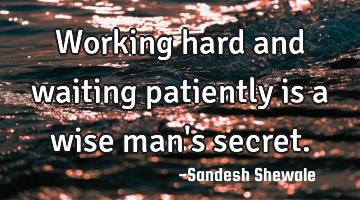 Working hard and waiting patiently is a wise man