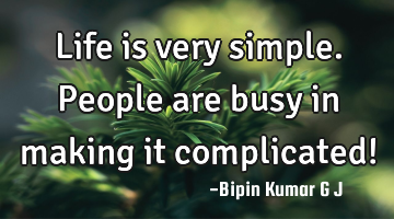 Life is very simple. People are busy in making it complicated!