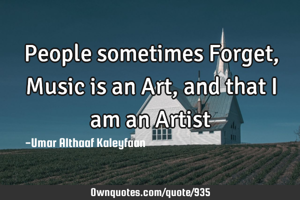 People sometimes Forget, Music is an Art, and that I am an Artist