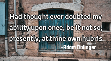 Had thought ever doubted my ability upon once, be it not so, presently, at thine own hubris