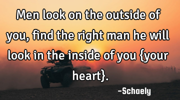 Men look on the outside of you,find the right man he will look in the inside of you {your heart}.