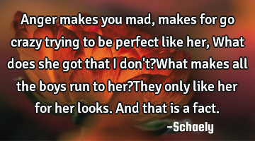 Anger makes you mad, makes for go crazy trying to be perfect like her,What does she got that I don