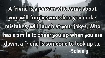 A friend is a person who cares about you, will forgive you when you make mistakes, will laugh at