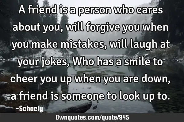 A friend is a person who cares about you, will forgive you when you make mistakes, will laugh at