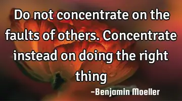Do not concentrate on the faults of others. Concentrate instead on doing the right