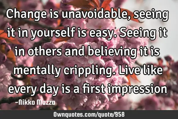 Change is unavoidable, seeing it in yourself is easy. Seeing it in others and believing it is