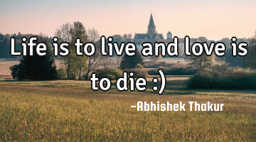 Life is to live and love is to die :)