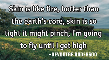 Skin is like fire, hotter than the earth