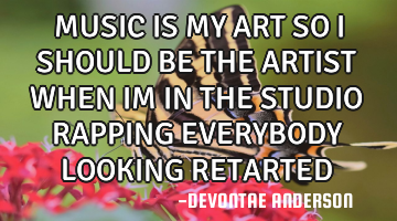 MUSIC IS MY ART SO I SHOULD BE THE ARTIST WHEN IM IN THE STUDIO RAPPING EVERYBODY LOOKING RETARTED