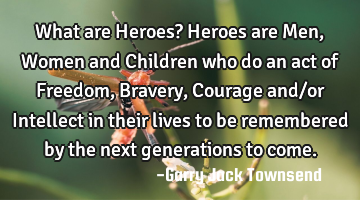 What are Heroes? Heroes are Men, Women and Children who do an act of Freedom, Bravery, Courage and/