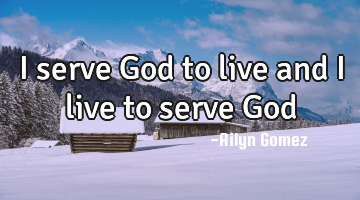 I serve God to live and I live to serve God