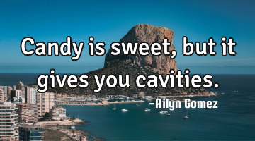 Candy is sweet, but it gives you cavities.