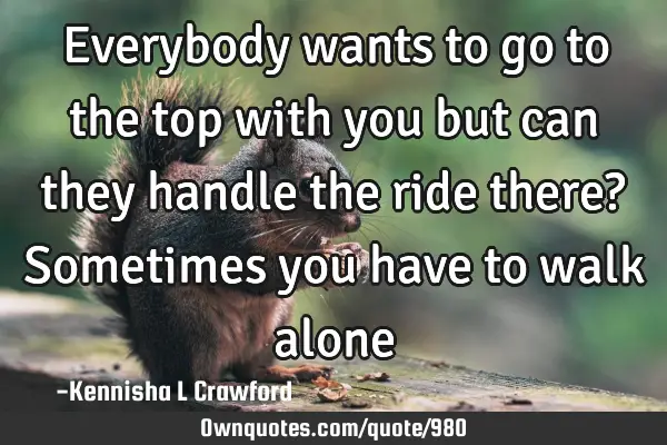 Everybody wants to go to the top with you but can they handle the ride there? Sometimes you have
