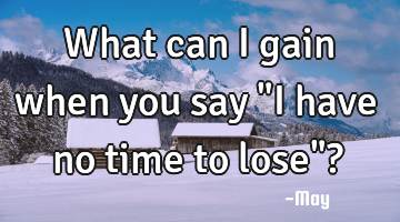 What can I gain when you say "I have no time to lose"?