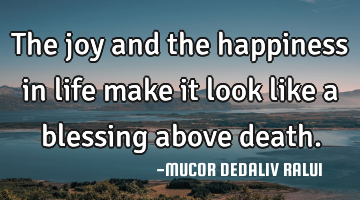 The joy and the happiness in life make it look like a blessing above death.