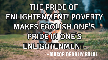 THE PRIDE OF ENLIGHTENMENT! POVERTY MAKES FOOLISH ONE
