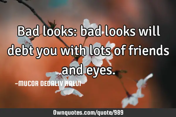 Bad looks: bad looks will debt you with lots of friends and