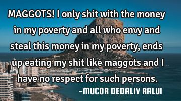 MAGGOTS! I only shit with the money in my poverty and all who envy and steal this money in my