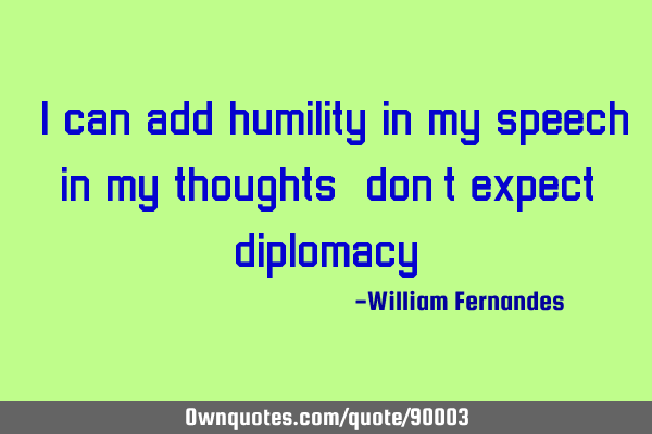 "I can add humility in my speech, in my thoughts, don