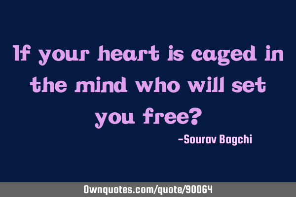 If your heart is caged in the mind who will set you free?