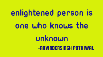 Enlightened person is one who knows the unknown