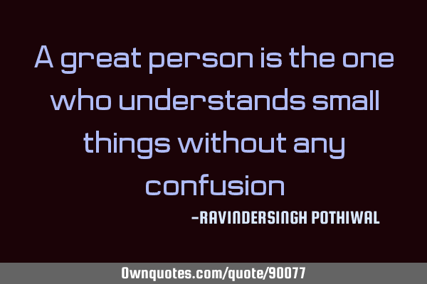 A great person is the one who understands small things without any