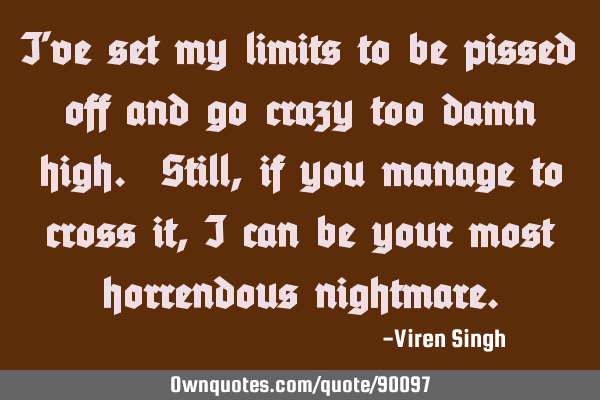 I’ve set my limits to be pissed off and go crazy too damn high. Still, if you manage to cross it,
