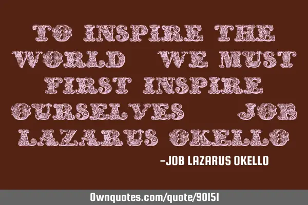 TO INSPIRE THE WORLD, WE MUST FIRST INSPIRE OURSELVES.-JOB LAZARUS OKELLO