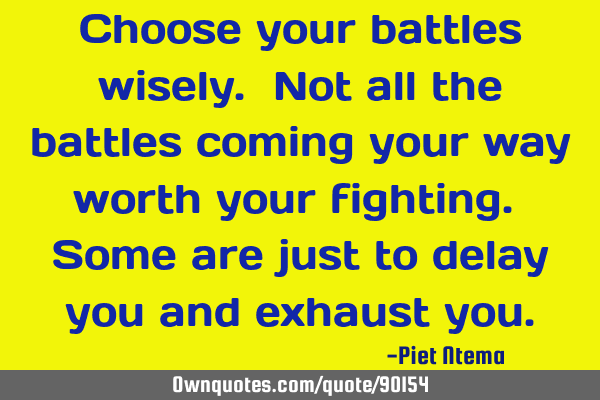 Choose your battles wisely. Not all the battles coming your way worth your fighting. Some are just