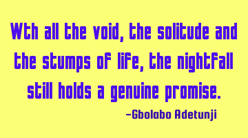 Wth all the void, the solitude and the stumps of life, the nightfall still holds a genuine promise.
