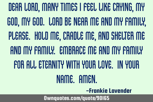 Dear Lord, Many times I feel like crying, My God, My God. Lord be near me and my family, please. H