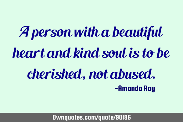 A person with a beautiful heart and kind soul is to be cherished, not