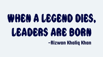 when a legend dies, leaders are
