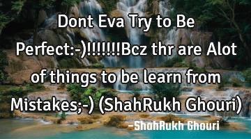 Dont Eva Try to Be Perfect:-)!!!!!!!Bcz thr are Alot of things to be learn from Mistakes;-) (ShahR