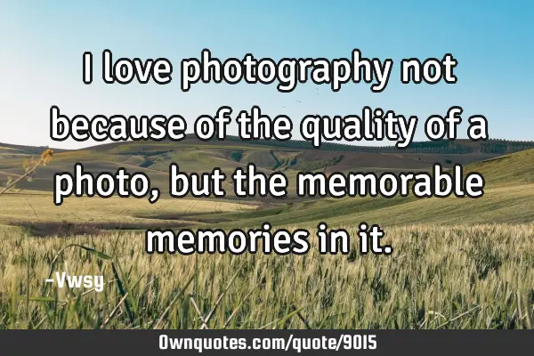 I love photography not because of the quality of a photo, but the memorable memories in