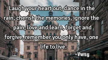 Laugh your heart out, dance in the rain, cherish the memories, ignore the pain, love and learn,