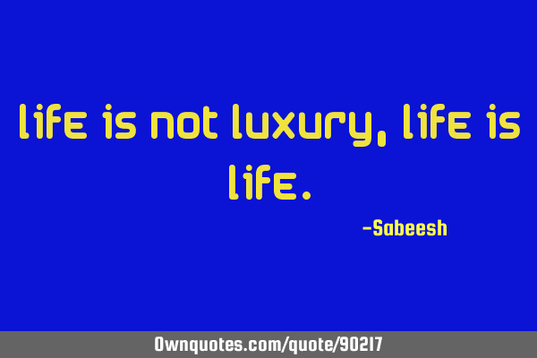 Life is not luxury, life is