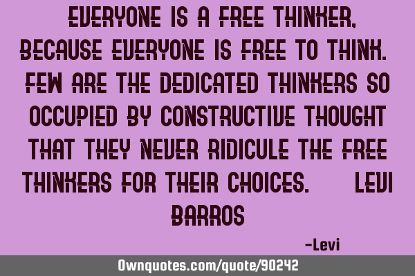 "Everyone is a free thinker, because everyone is free to think. Few are the dedicated thinkers so