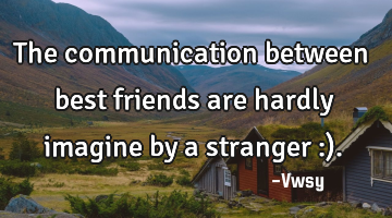 The communication between best friends are hardly imagine by a stranger :).